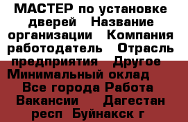 МАСТЕР по установке дверей › Название организации ­ Компания-работодатель › Отрасль предприятия ­ Другое › Минимальный оклад ­ 1 - Все города Работа » Вакансии   . Дагестан респ.,Буйнакск г.